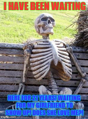 Waiting Skeleton Meme | I HAVE BEEN WAITING; HERE FOR 21 YEARS!
WAITING FOR MY GIRLFRIEND TO SHOW UP!
DOES SHE LOVE ME?! | image tagged in memes,waiting skeleton | made w/ Imgflip meme maker