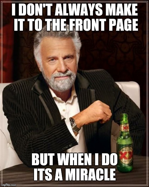 The Most Interesting Man In The World Meme | I DON'T ALWAYS MAKE IT TO THE FRONT PAGE BUT WHEN I DO ITS A MIRACLE | image tagged in memes,the most interesting man in the world | made w/ Imgflip meme maker