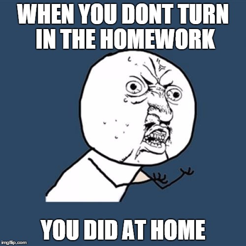 Y U No | WHEN YOU DONT TURN IN THE HOMEWORK; YOU DID AT HOME | image tagged in memes,y u no | made w/ Imgflip meme maker