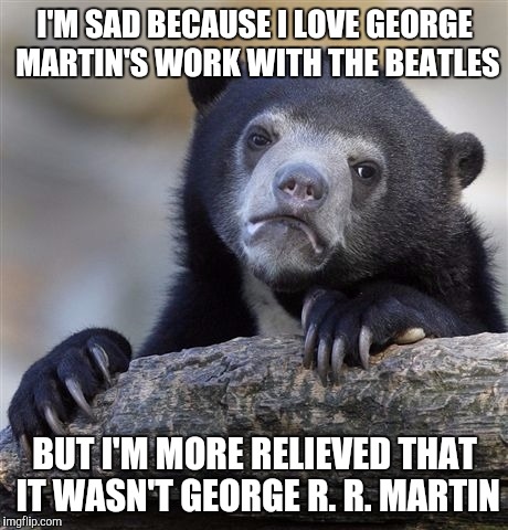 Confession Bear Meme | I'M SAD BECAUSE I LOVE GEORGE MARTIN'S WORK WITH THE BEATLES; BUT I'M MORE RELIEVED THAT IT WASN'T GEORGE R. R. MARTIN | image tagged in memes,confession bear,AdviceAnimals | made w/ Imgflip meme maker