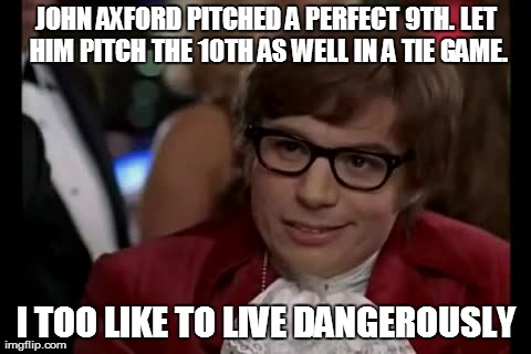 I Too Like To Live Dangerously Meme | JOHN AXFORD PITCHED A PERFECT 9TH. LET HIM PITCH THE 10TH AS WELL IN A TIE GAME. I TOO LIKE TO LIVE DANGEROUSLY | image tagged in memes,i too like to live dangerously,mlb | made w/ Imgflip meme maker