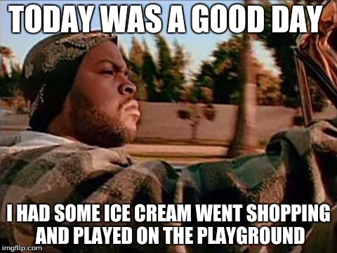 Today Was A Good Day | TODAY WAS A GOOD DAY; I HAD SOME ICE CREAM WENT SHOPPING AND PLAYED ON THE PLAYGROUND | image tagged in memes,today was a good day | made w/ Imgflip meme maker