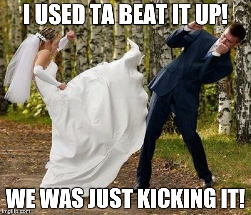 Angry Bride | I USED TA BEAT IT UP! WE WAS JUST KICKING IT! | image tagged in memes,angry bride | made w/ Imgflip meme maker