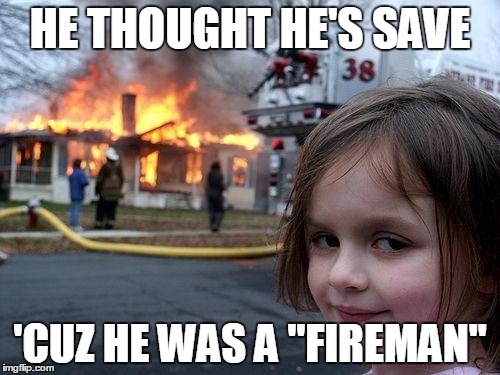 Disaster Girl | HE THOUGHT HE'S SAVE; 'CUZ HE WAS A "FIREMAN" | image tagged in memes,disaster girl | made w/ Imgflip meme maker