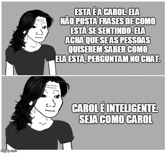 ESTA É A CAROL. ELA NÃO POSTA FRASES DE COMO ESTÁ SE SENTINDO. ELA ACHA QUE SE AS PESSOAS QUISEREM SABER COMO ELA ESTÁ, PERGUNTAM NO CHAT. CAROL É INTELIGENTE. SEJA COMO CAROL | made w/ Imgflip meme maker