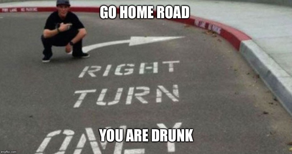 Road what is wrong with you | GO HOME ROAD; YOU ARE DRUNK | image tagged in wrong road,drunk | made w/ Imgflip meme maker