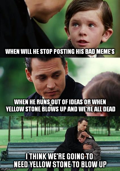 yellow stone is our last hope | WHEN WILL HE STOP POSTING HIS BAD MEME'S; WHEN HE RUNS OUT OF IDEAS OR WHEN YELLOW STONE BLOWS UP AND WE'RE ALL DEAD; I THINK WE'RE GOING TO NEED YELLOW STONE TO BLOW UP | image tagged in memes,finding neverland | made w/ Imgflip meme maker