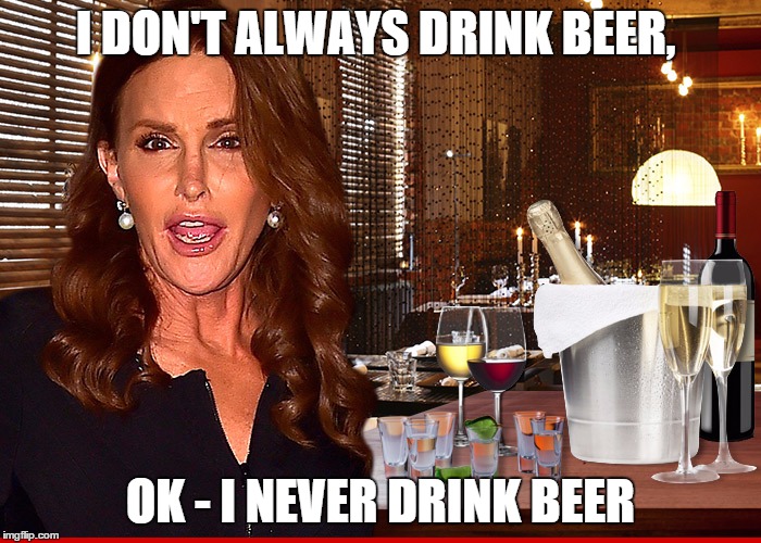  I DON'T ALWAYS DRINK BEER, OK - I NEVER DRINK BEER | image tagged in caitly jenner wine | made w/ Imgflip meme maker