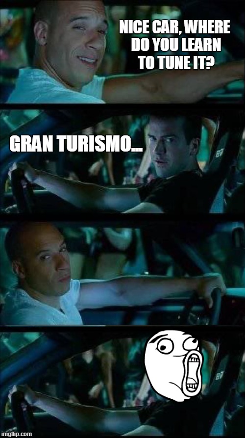 So, you tune car? | NICE CAR, WHERE DO YOU LEARN TO TUNE IT? GRAN TURISMO... | image tagged in memes,funny,fast and furious,vin diesel | made w/ Imgflip meme maker