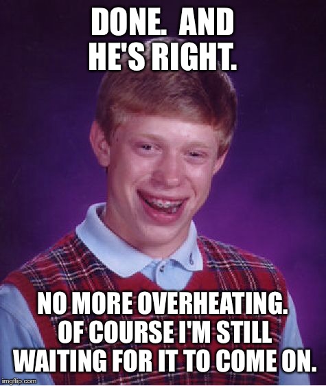 Bad Luck Brian Meme | DONE.  AND HE'S RIGHT. NO MORE OVERHEATING. OF COURSE I'M STILL WAITING FOR IT TO COME ON. | image tagged in memes,bad luck brian | made w/ Imgflip meme maker