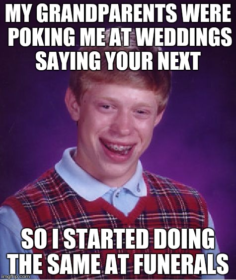 Bad Luck Brian | MY GRANDPARENTS WERE POKING ME AT WEDDINGS SAYING YOUR NEXT; SO I STARTED DOING THE SAME AT FUNERALS | image tagged in memes,bad luck brian | made w/ Imgflip meme maker