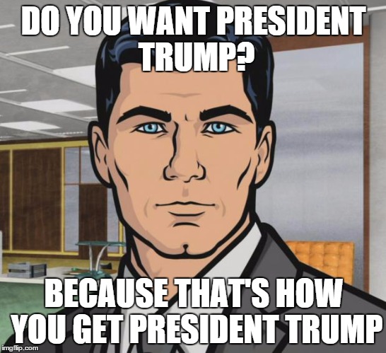 Archer | DO YOU WANT PRESIDENT TRUMP? BECAUSE THAT'S HOW YOU GET PRESIDENT TRUMP | image tagged in memes,archer,AdviceAnimals | made w/ Imgflip meme maker
