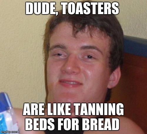 10 Guy | DUDE, TOASTERS; ARE LIKE TANNING BEDS FOR BREAD | image tagged in memes,10 guy | made w/ Imgflip meme maker