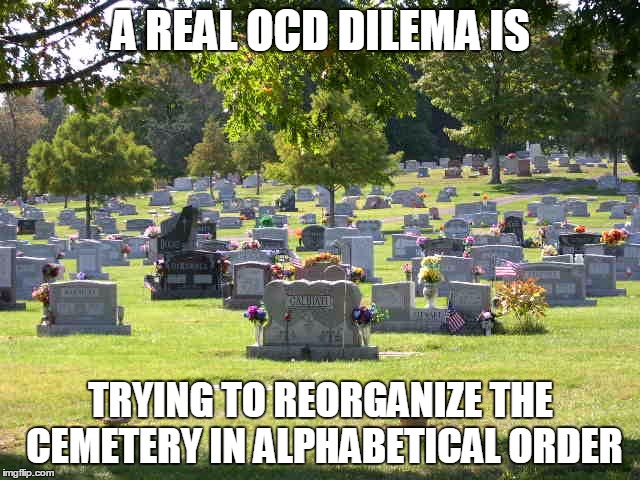 Cemetery OCD | A REAL OCD DILEMA IS; TRYING TO REORGANIZE THE CEMETERY IN ALPHABETICAL ORDER | image tagged in cemetery,ocd | made w/ Imgflip meme maker