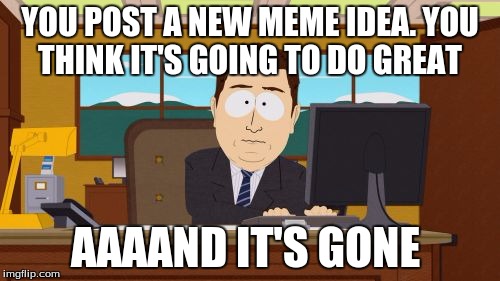Aaaaand Its Gone | YOU POST A NEW MEME IDEA. YOU THINK IT'S GOING TO DO GREAT; AAAAND IT'S GONE | image tagged in memes,aaaaand its gone | made w/ Imgflip meme maker