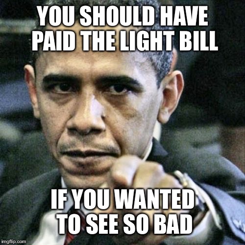 YOU SHOULD HAVE PAID THE LIGHT BILL IF YOU WANTED TO SEE SO BAD | made w/ Imgflip meme maker