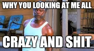 Crazy Look | WHY YOU LOOKING AT ME ALL; CRAZY AND SHIT | image tagged in crazy look | made w/ Imgflip meme maker