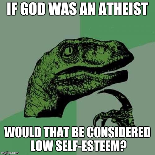 Philosoraptor Meme | IF GOD WAS AN ATHEIST; WOULD THAT BE CONSIDERED LOW SELF-ESTEEM? | image tagged in memes,philosoraptor | made w/ Imgflip meme maker