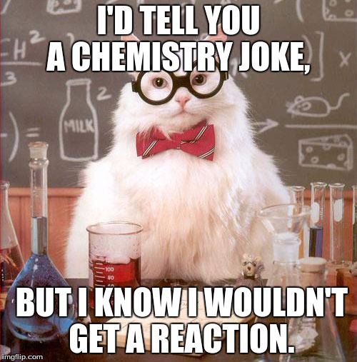 Science Cat | I'D TELL YOU A CHEMISTRY JOKE, BUT I KNOW I WOULDN'T GET A REACTION. | image tagged in science cat,fail,meme | made w/ Imgflip meme maker