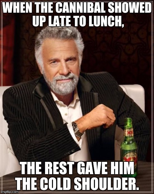 The Most Interesting Man In The World | WHEN THE CANNIBAL SHOWED UP LATE TO LUNCH, THE REST GAVE HIM THE COLD SHOULDER. | image tagged in memes,the most interesting man in the world | made w/ Imgflip meme maker