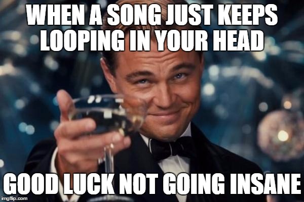 Does this ever happen to you guys or is it just me? | WHEN A SONG JUST KEEPS LOOPING IN YOUR HEAD; GOOD LUCK NOT GOING INSANE | image tagged in memes,leonardo dicaprio cheers,good luck,why,music,song | made w/ Imgflip meme maker