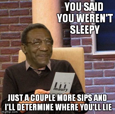 Oh that Cosby.... | YOU SAID YOU WEREN'T SLEEPY; JUST A COUPLE MORE SIPS AND I'LL DETERMINE WHERE YOU'LL LIE | image tagged in bill cosby,maury lie detector | made w/ Imgflip meme maker