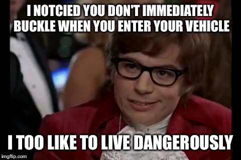 I Too Like To Live Dangerously Meme | I NOTCIED YOU DON'T IMMEDIATELY BUCKLE WHEN YOU ENTER YOUR VEHICLE; I TOO LIKE TO LIVE DANGEROUSLY | image tagged in memes,i too like to live dangerously | made w/ Imgflip meme maker