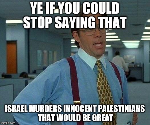 That Would Be Great | YE IF YOU COULD STOP SAYING THAT; ISRAEL MURDERS INNOCENT PALESTINIANS THAT WOULD BE GREAT | image tagged in memes,that would be great | made w/ Imgflip meme maker