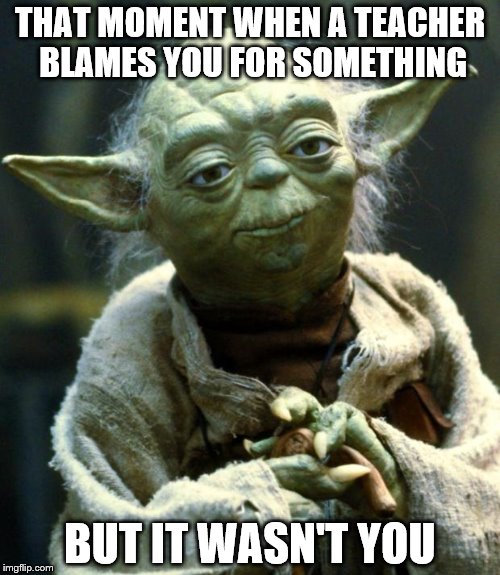 Star Wars Yoda Meme | THAT MOMENT WHEN A TEACHER BLAMES YOU FOR SOMETHING; BUT IT WASN'T YOU | image tagged in memes,star wars yoda | made w/ Imgflip meme maker