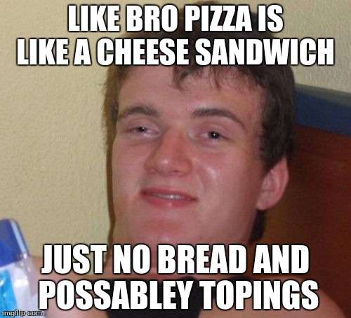 10 Guy Meme | LIKE BRO PIZZA IS LIKE A CHEESE SANDWICH; JUST NO BREAD AND POSSABLEY TOPINGS | image tagged in memes,10 guy | made w/ Imgflip meme maker