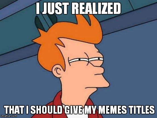I've been making memes for like 7 months, and I just realized that none of them have titles. | I JUST REALIZED; THAT I SHOULD GIVE MY MEMES TITLES | image tagged in memes,futurama fry | made w/ Imgflip meme maker