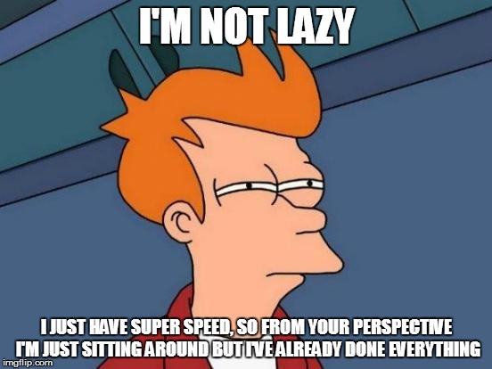 Futurama Fry Meme | I'M NOT LAZY; I JUST HAVE SUPER SPEED, SO FROM YOUR PERSPECTIVE I'M JUST SITTING AROUND BUT I'VE ALREADY DONE EVERYTHING | image tagged in memes,futurama fry | made w/ Imgflip meme maker