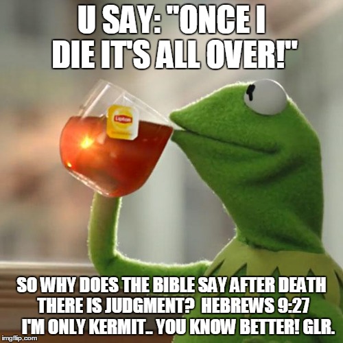 But That's None Of My Business Meme | U SAY: "ONCE I DIE IT'S ALL OVER!"; SO WHY DOES THE BIBLE SAY AFTER DEATH THERE IS JUDGMENT?  HEBREWS 9:27    I'M ONLY KERMIT.. YOU KNOW BETTER! GLR. | image tagged in memes,but thats none of my business,kermit the frog,christians | made w/ Imgflip meme maker