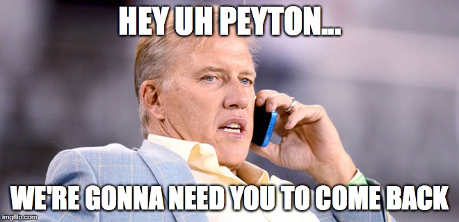 Elway on the phone  | HEY UH PEYTON... WE'RE GONNA NEED YOU TO COME BACK | image tagged in elway on the phone | made w/ Imgflip meme maker