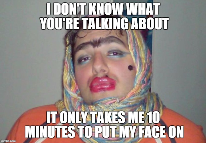 I DON'T KNOW WHAT YOU'RE TALKING ABOUT IT ONLY TAKES ME 10 MINUTES TO PUT MY FACE ON | made w/ Imgflip meme maker