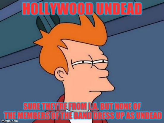 Futurama Fry | HOLLYWOOD UNDEAD; SURE THEY'RE FROM L.A. BUT NONE OF THE MEMBERS OF THE BAND DRESS UP AS UNDEAD | image tagged in memes,futurama fry,hollywood undead | made w/ Imgflip meme maker
