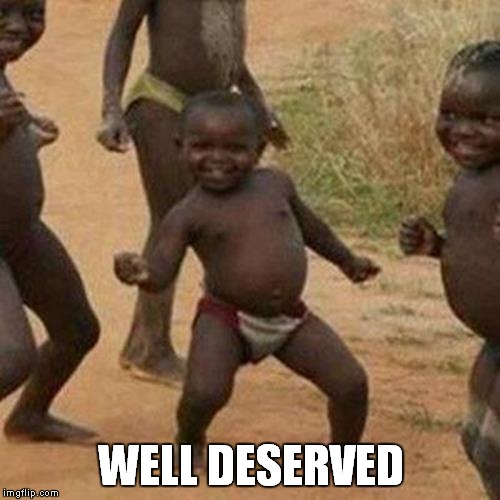 Third World Success Kid Meme | WELL DESERVED | image tagged in memes,third world success kid | made w/ Imgflip meme maker
