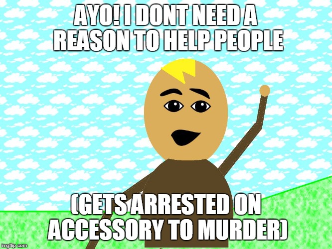 ayo | AYO! I DONT NEED A REASON TO HELP PEOPLE; (GETS ARRESTED ON ACCESSORY TO MURDER) | image tagged in ayo | made w/ Imgflip meme maker
