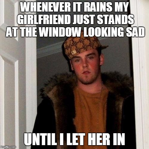 Scumbag Steve Meme | WHENEVER IT RAINS MY GIRLFRIEND JUST STANDS AT THE WINDOW LOOKING SAD; UNTIL I LET HER IN | image tagged in memes,scumbag steve | made w/ Imgflip meme maker