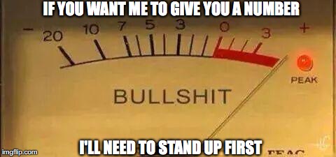 Bullshit Meter | IF YOU WANT ME TO GIVE YOU A NUMBER; I'LL NEED TO STAND UP FIRST | image tagged in bullshit meter | made w/ Imgflip meme maker