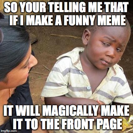 Third World Skeptical Kid Meme | SO YOUR TELLING ME THAT IF I MAKE A FUNNY MEME; IT WILL MAGICALLY MAKE IT TO THE FRONT PAGE | image tagged in memes,third world skeptical kid | made w/ Imgflip meme maker