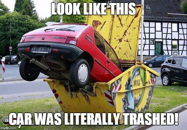 Sometime People Take Things Way To Seriously | LOOK LIKE THIS; CAR WAS LITERALLY TRASHED! | image tagged in memes,funny,funny car crash,trash | made w/ Imgflip meme maker