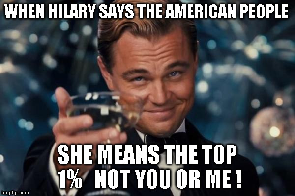 Leonardo Dicaprio Cheers | WHEN HILARY SAYS THE AMERICAN PEOPLE; SHE MEANS THE TOP 1%   NOT YOU OR ME ! | image tagged in memes,leonardo dicaprio cheers | made w/ Imgflip meme maker