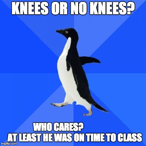 Socially Awkward Penguin Meme | KNEES OR NO KNEES? WHO CARES?                  AT LEAST HE WAS ON TIME TO CLASS | image tagged in memes,socially awkward penguin | made w/ Imgflip meme maker