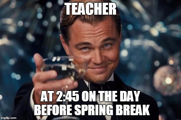 Leonardo Dicaprio Cheers Meme TEACHER; AT 2:45 ON THE DAY BEFORE SPRING BRE...
