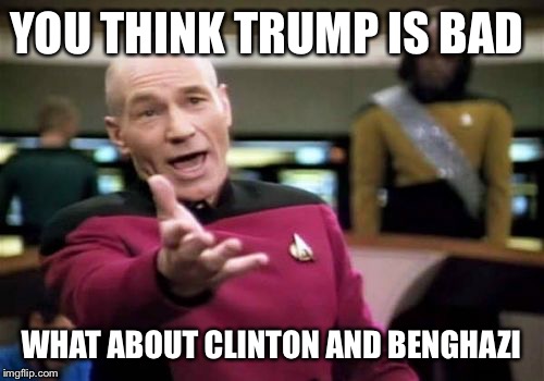 Picard Wtf Meme | YOU THINK TRUMP IS BAD; WHAT ABOUT CLINTON AND BENGHAZI | image tagged in memes,picard wtf | made w/ Imgflip meme maker