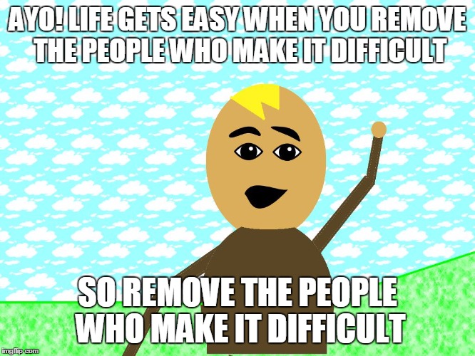 ayo | AYO! LIFE GETS EASY WHEN YOU REMOVE THE PEOPLE WHO MAKE IT DIFFICULT; SO REMOVE THE PEOPLE WHO MAKE IT DIFFICULT | image tagged in ayo | made w/ Imgflip meme maker