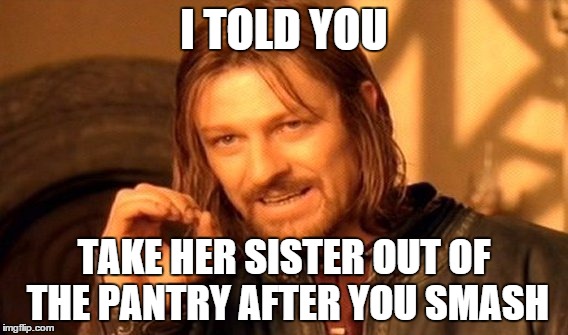 One Does Not Simply | I TOLD YOU; TAKE HER SISTER OUT OF THE PANTRY AFTER YOU SMASH | image tagged in memes,one does not simply | made w/ Imgflip meme maker