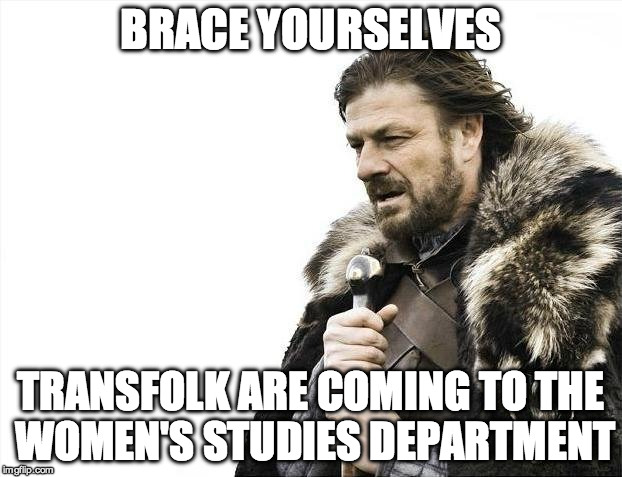 Brace Yourselves X is Coming Meme | BRACE YOURSELVES; TRANSFOLK ARE COMING TO THE WOMEN'S STUDIES DEPARTMENT | image tagged in memes,brace yourselves x is coming | made w/ Imgflip meme maker