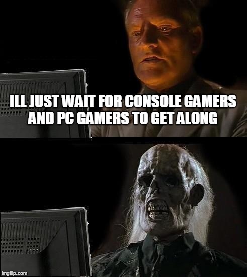 I'll Just Wait Here Meme | ILL JUST WAIT FOR CONSOLE GAMERS AND PC GAMERS TO GET ALONG | image tagged in memes,ill just wait here | made w/ Imgflip meme maker